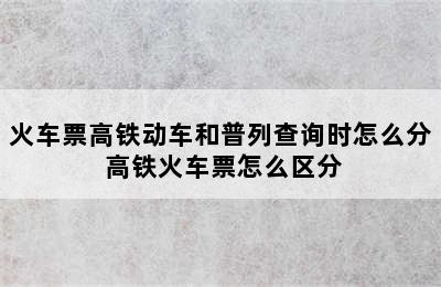 火车票高铁动车和普列查询时怎么分 高铁火车票怎么区分